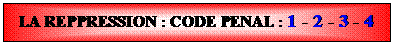 Zone de Texte: LA REPPRESSION : CODE PENAL : 1 - 2 - 3 - 4
